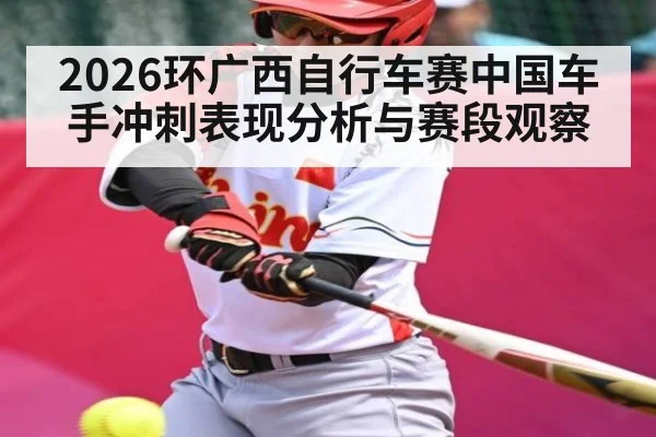 2026环广西自行车赛中国车手冲刺表现分析与赛段观察