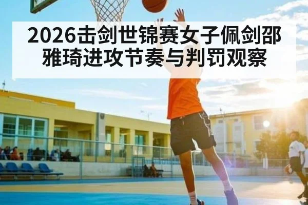 2026击剑世锦赛女子佩剑邵雅琦进攻节奏与判罚观察