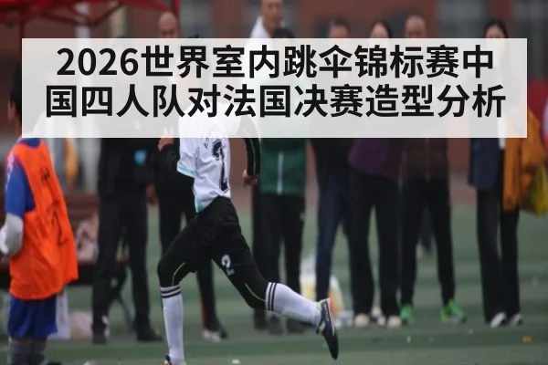 2026世界室内跳伞锦标赛中国四人队对法国决赛造型分析