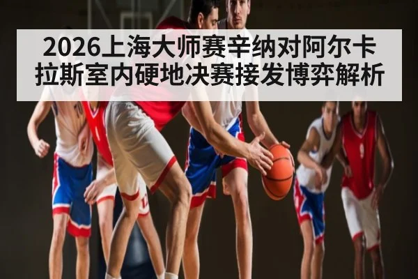 2026上海大师赛辛纳对阿尔卡拉斯室内硬地决赛接发博弈解析